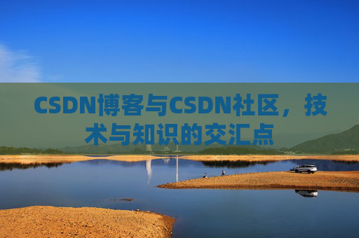CSDN博客与CSDN社区,技术与知识的交汇点